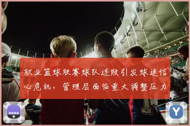 职业篮球联赛球队连败引发球迷信心危机，管理层面临重大调整压力