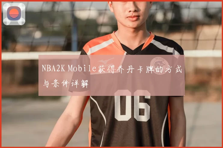 NBA2K Mobile获得乔丹卡牌的方式与条件详解