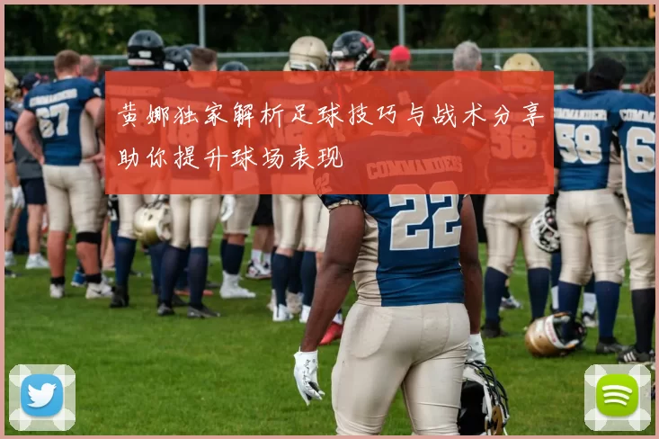 黄娜独家解析足球技巧与战术分享助你提升球场表现