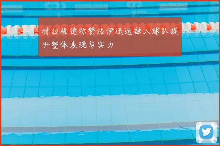 特拉福德称赞格伊迅速融入球队提升整体表现与实力