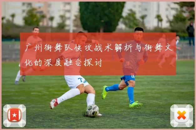 广州街舞队快攻战术解析与街舞文化的深度融合探讨