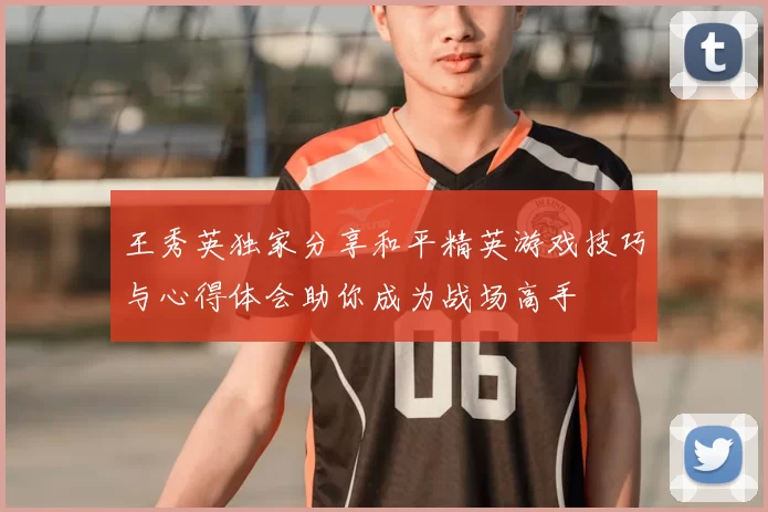 王秀英独家分享和平精英游戏技巧与心得体会助你成为战场高手