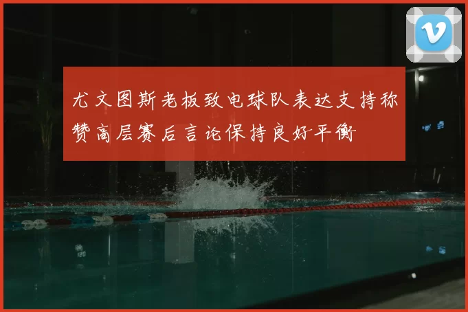 尤文图斯老板致电球队表达支持称赞高层赛后言论保持良好平衡