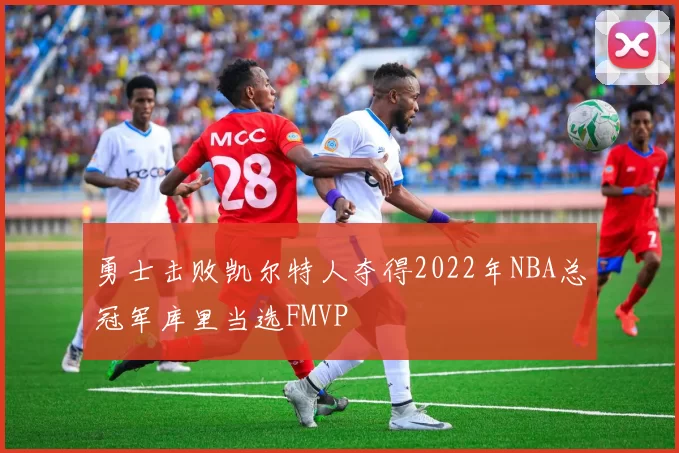 勇士击败凯尔特人夺得2022年NBA总冠军库里当选FMVP