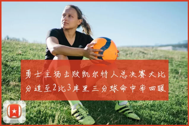 勇士主场击败凯尔特人总决赛大比分追至2比3库里三分球命中率回暖