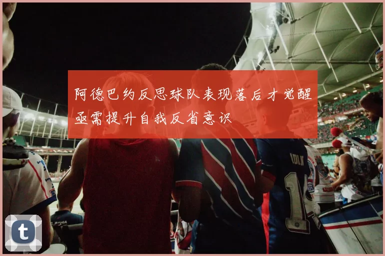 阿德巴约反思球队表现落后才觉醒亟需提升自我反省意识