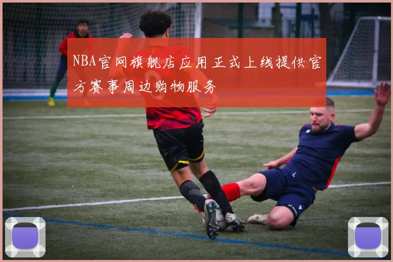 NBA官网旗舰店应用正式上线提供官方赛事周边购物服务