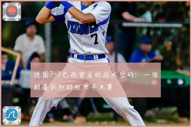 德国7-1巴西背后的战术密码：一场颠覆认知的经典半决赛