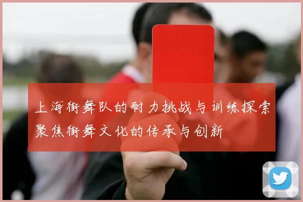 上海街舞队的耐力挑战与训练探索聚焦街舞文化的传承与创新