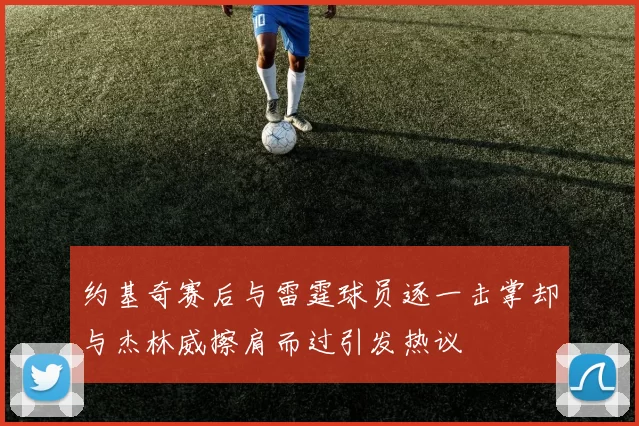 约基奇赛后与雷霆球员逐一击掌却与杰林威擦肩而过引发热议