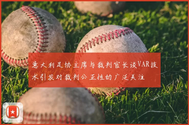 意大利足协主席与裁判官长谈VAR技术引发对裁判公正性的广泛关注