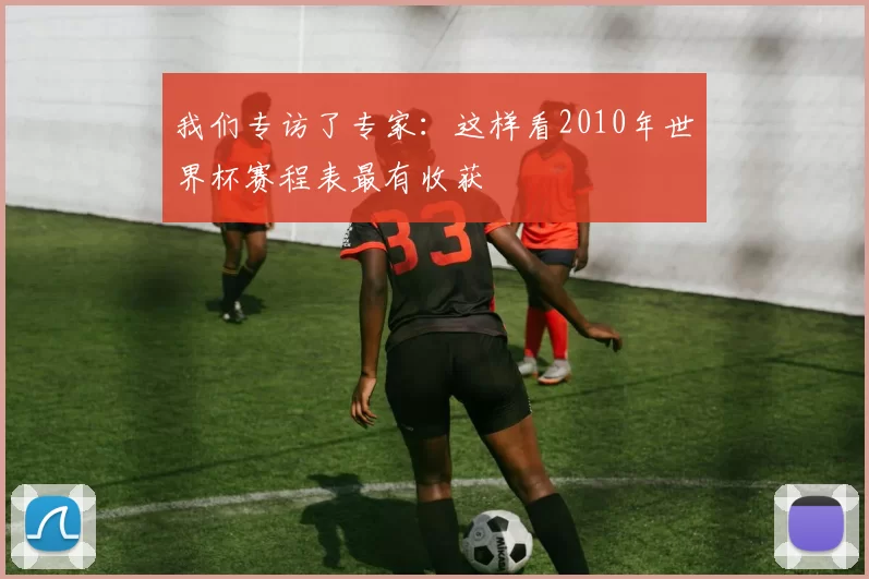 我们专访了专家:这样看2010年世界杯赛程表最有收获
