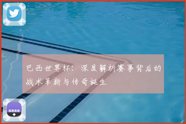 巴西世界杯：深度解析赛事背后的战术革新与传奇诞生