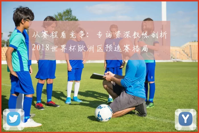 从赛程看竞争:专访资深教练剖析2018世界杯欧洲区预选赛格局