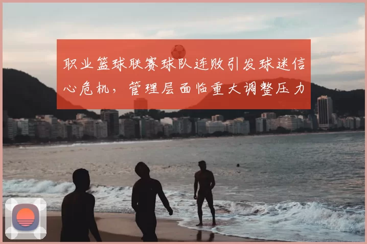职业篮球联赛球队连败引发球迷信心危机，管理层面临重大调整压力
