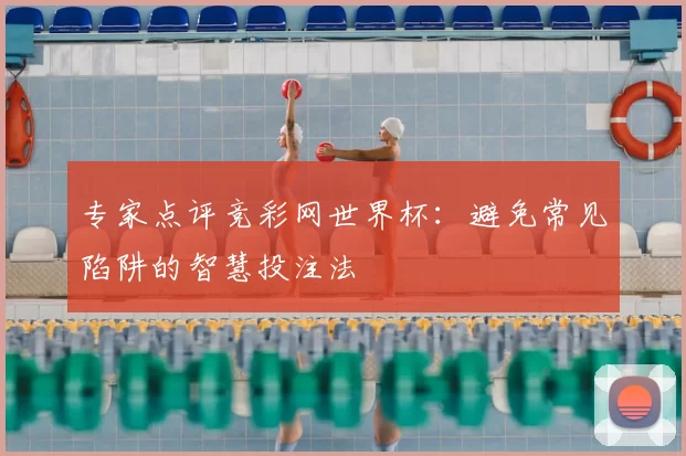 专家点评竞彩网世界杯：避免常见陷阱的智慧投注法